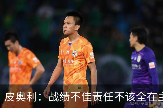 皮奥利：战绩不佳责任不该全在主帅身上，但佛罗伦萨这次我负全责